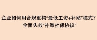 企業(yè)如何用合規(guī)重構“最低工資+補貼”模式？全面失效“補繳社保協(xié)議”
